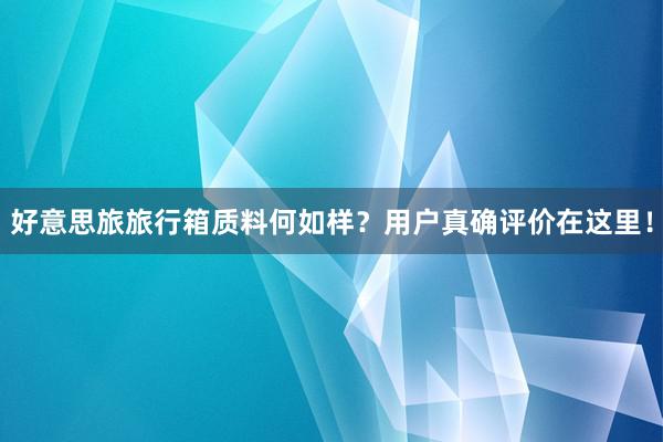 好意思旅旅行箱质料何如样？用户真确评价在这里！